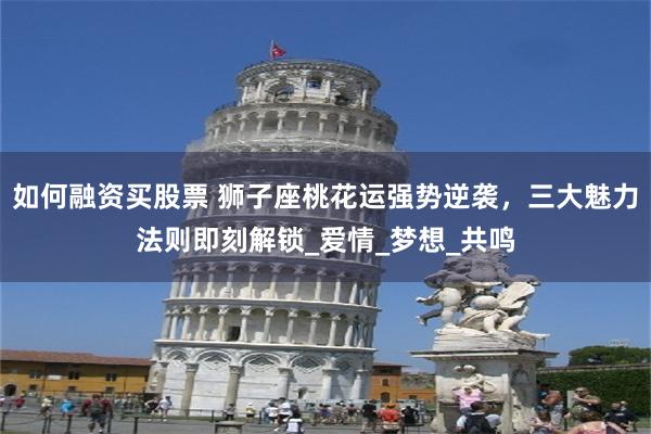 如何融资买股票 狮子座桃花运强势逆袭，三大魅力法则即刻解锁_爱情_梦想_共鸣