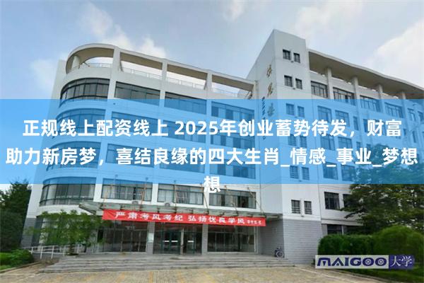 正规线上配资线上 2025年创业蓄势待发，财富助力新房梦，喜结良缘的四大生肖_情感_事业_梦想