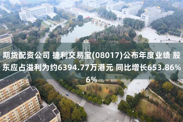 期货配资公司 捷利交易宝(08017)公布年度业绩 股东应占溢利为约6394.77万港元 同比增长653.86%