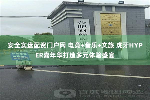 安全实盘配资门户网 电竞+音乐+文旅 虎牙HYPER嘉年华打造多元体验盛宴