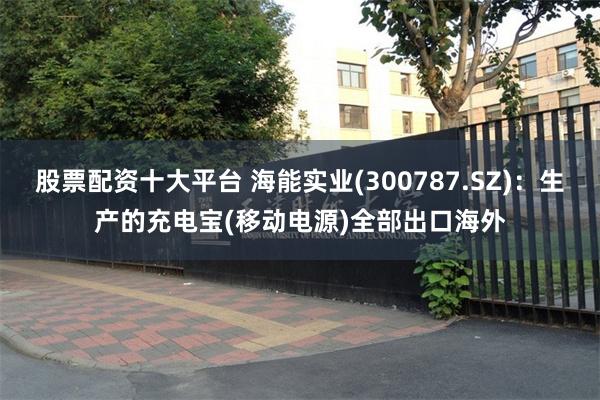 股票配资十大平台 海能实业(300787.SZ)：生产的充电宝(移动电源)全部出口海外