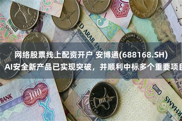 网络股票线上配资开户 安博通(688168.SH)：AI安全新产品已实现突破，并顺利中标多个重要项目