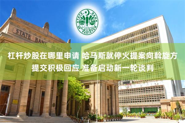 杠杆炒股在哪里申请 哈马斯就停火提案向斡旋方提交积极回应 准备启动新一轮谈判