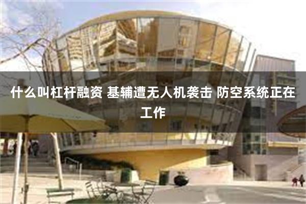 什么叫杠杆融资 基辅遭无人机袭击 防空系统正在工作