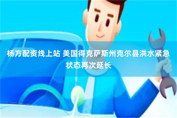 杨方配资线上站 美国得克萨斯州克尔县洪水紧急状态再次延长