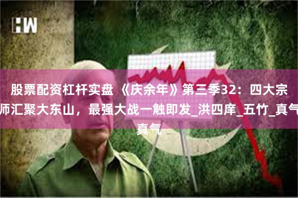 股票配资杠杆实盘 《庆余年》第三季32：四大宗师汇聚大东山，最强大战一触即发_洪四庠_五竹_真气