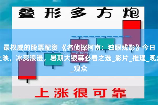 最权威的股票配资 《名侦探柯南：独眼残影》今日上映，冰爽浪漫，暑期大银幕必看之选_影片_推理_观众