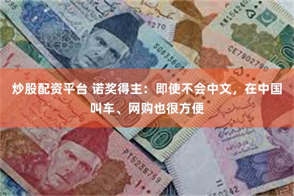 炒股配资平台 诺奖得主：即使不会中文，在中国叫车、网购也很方便